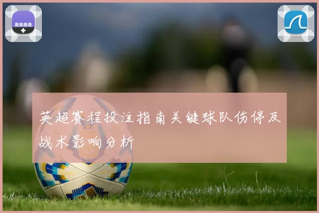 英超赛程投注指南关键球队伤停及战术影响分析
