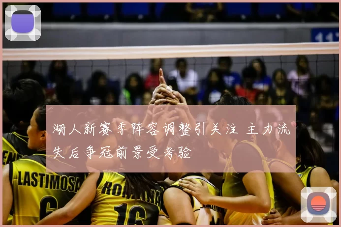 湖人新赛季阵容调整引关注 主力流失后争冠前景受考验