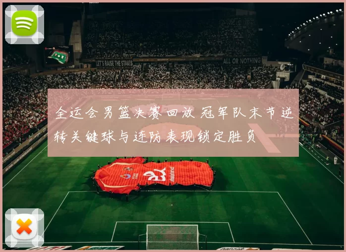 全运会男篮决赛回放 冠军队末节逆转关键球与连防表现锁定胜负