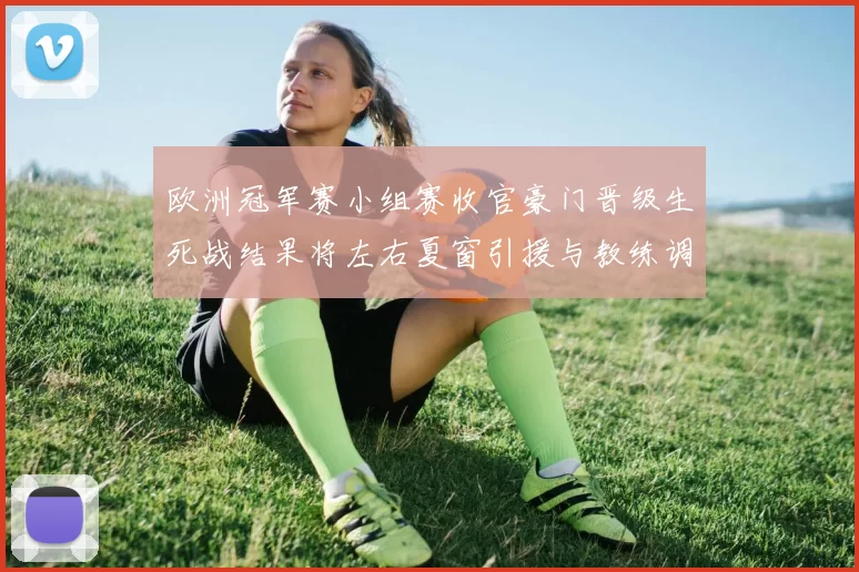 欧洲冠军赛小组赛收官豪门晋级生死战结果将左右夏窗引援与教练调整