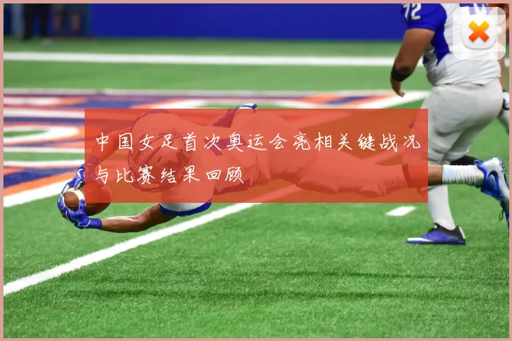 中国女足首次奥运会亮相关键战况与比赛结果回顾