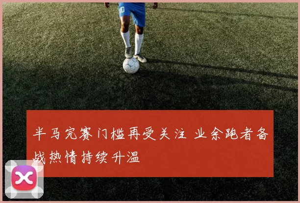 半马完赛门槛再受关注 业余跑者备战热情持续升温