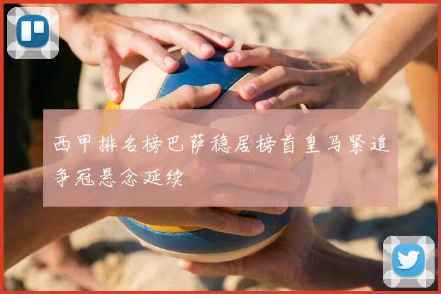 西甲排名榜巴萨稳居榜首皇马紧追争冠悬念延续