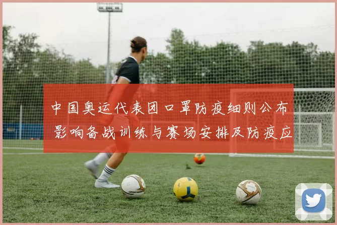 中国奥运代表团口罩防疫细则公布 影响备战训练与赛场安排及防疫应对