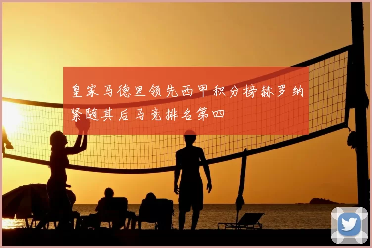 皇家马德里领先西甲积分榜赫罗纳紧随其后马竞排名第四