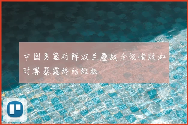 中国男篮对阵波兰鏖战全场惜败加时赛暴露终结短板