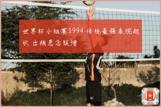 世界杯小组赛1994 传统豪强表现起伏 出线悬念陡增
