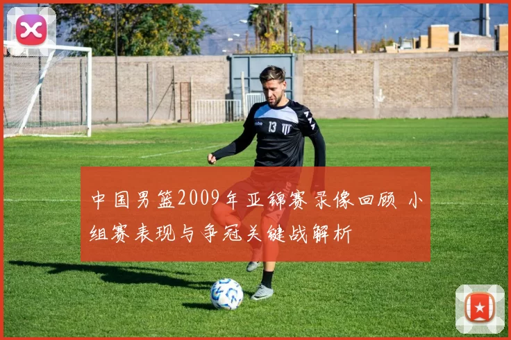 中国男篮2009年亚锦赛录像回顾 小组赛表现与争冠关键战解析