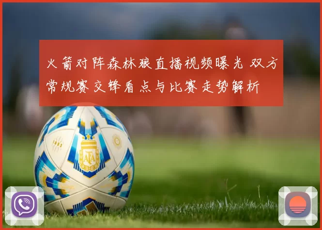 火箭对阵森林狼直播视频曝光 双方常规赛交锋看点与比赛走势解析