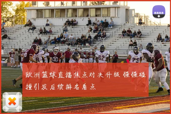 欧洲篮球直播焦点对决升级 强强碰撞引发后续排名看点