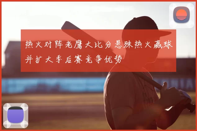 热火对阵老鹰大比分悬殊热火赢球并扩大季后赛竞争优势