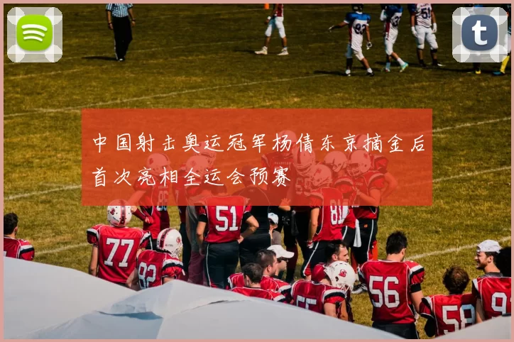 中国射击奥运冠军杨倩东京摘金后首次亮相全运会预赛