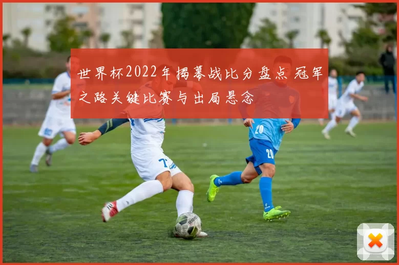 世界杯2022年揭幕战比分盘点 冠军之路关键比赛与出局悬念