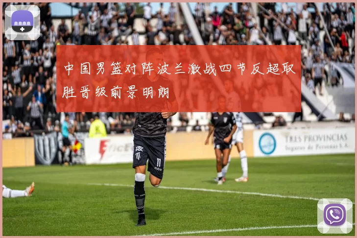 中国男篮对阵波兰激战四节反超取胜晋级前景明朗