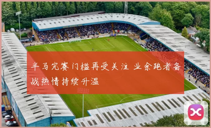 半马完赛门槛再受关注 业余跑者备战热情持续升温
