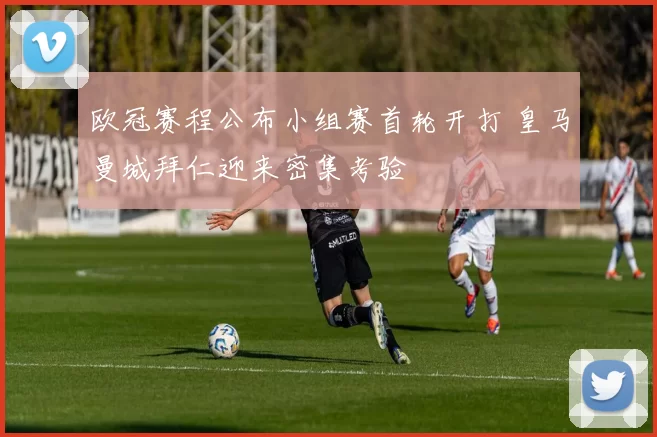 欧冠赛程公布小组赛首轮开打 皇马曼城拜仁迎来密集考验