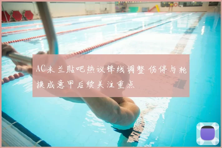 AC米兰贴吧热议锋线调整 伤停与轮换成意甲后续关注重点