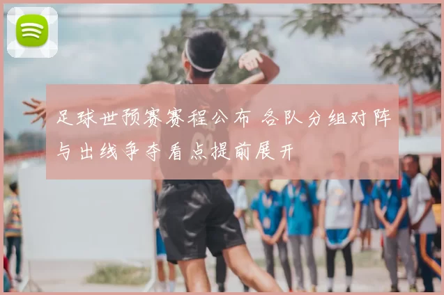 足球世预赛赛程公布 各队分组对阵与出线争夺看点提前展开