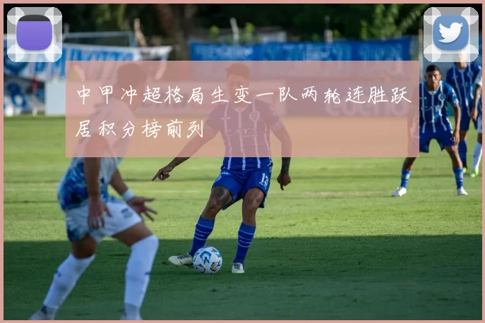 中甲冲超格局生变一队两轮连胜跃居积分榜前列