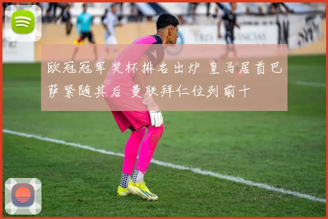 欧冠冠军奖杯排名出炉 皇马居首巴萨紧随其后 曼联拜仁位列前十