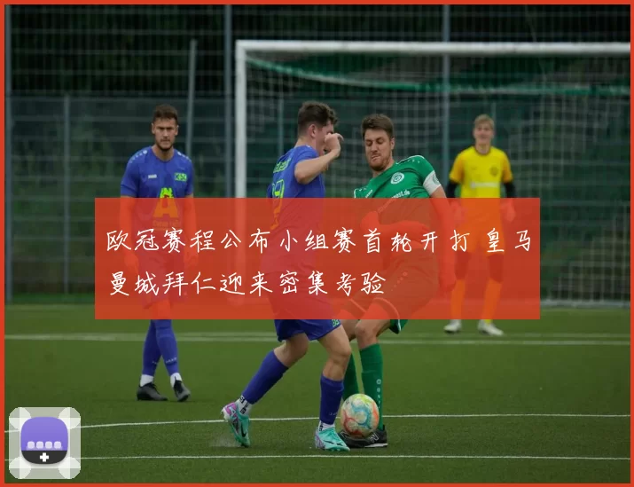 欧冠赛程公布小组赛首轮开打 皇马曼城拜仁迎来密集考验