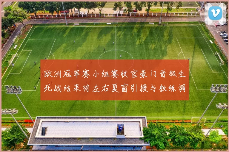 欧洲冠军赛小组赛收官豪门晋级生死战结果将左右夏窗引援与教练调整