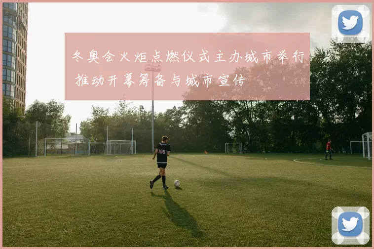 冬奥会火炬点燃仪式主办城市举行 推动开幕筹备与城市宣传