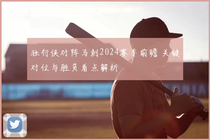 独行侠对阵马刺2024赛季前瞻 关键对位与胜负看点解析