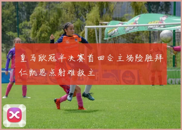 皇马欧冠半决赛首回合主场险胜拜仁凯恩点射难救主