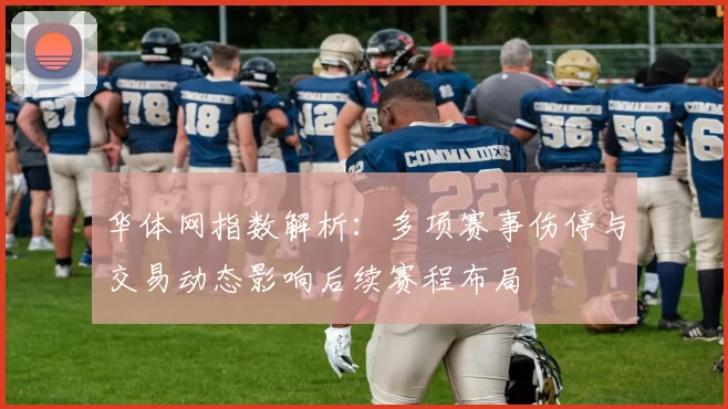 华体网指数解析：多项赛事伤停与交易动态影响后续赛程布局