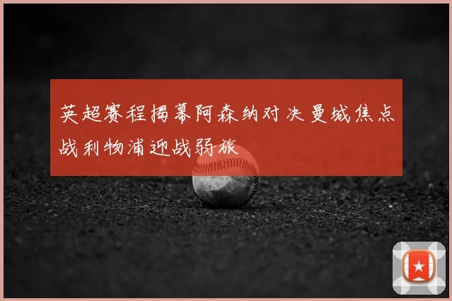 英超赛程揭幕阿森纳对决曼城焦点战利物浦迎战弱旅