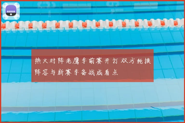 热火对阵老鹰季前赛开打 双方轮换阵容与新赛季备战成看点