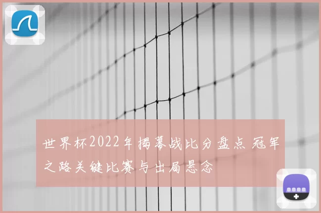 世界杯2022年揭幕战比分盘点 冠军之路关键比赛与出局悬念