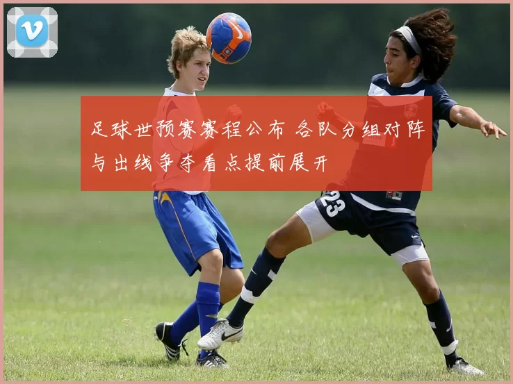 足球世预赛赛程公布 各队分组对阵与出线争夺看点提前展开
