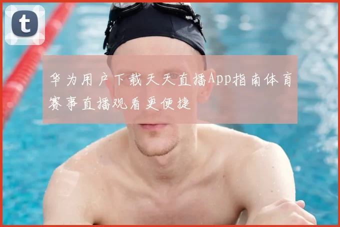 华为用户下载天天直播App指南体育赛事直播观看更便捷