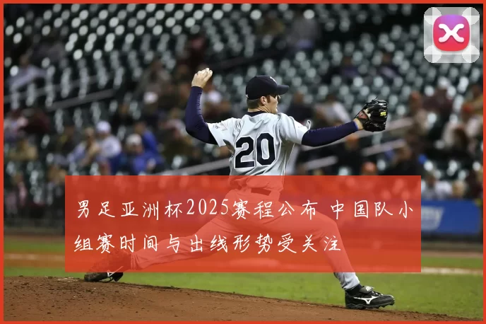 男足亚洲杯2025赛程公布 中国队小组赛时间与出线形势受关注