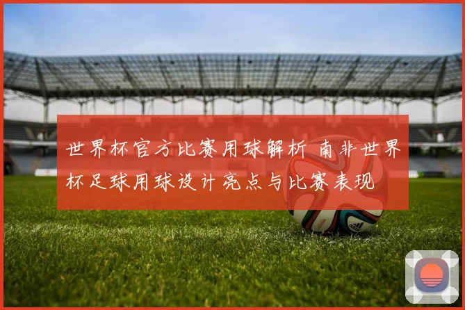 世界杯官方比赛用球解析 南非世界杯足球用球设计亮点与比赛表现