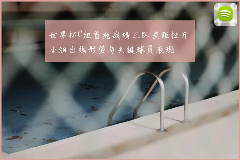 世界杯C组首轮战绩三队差距拉开 小组出线形势与关键球员表现