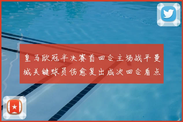 皇马欧冠半决赛首回合主场战平曼城关键球员伤愈复出成次回合看点