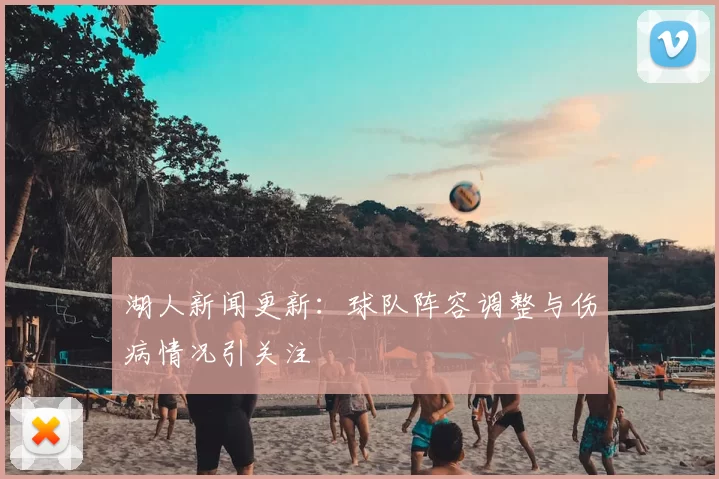 湖人新闻更新：球队阵容调整与伤病情况引关注