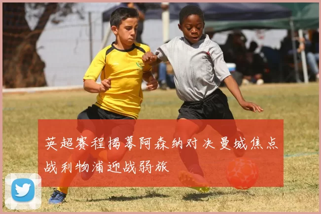 英超赛程揭幕阿森纳对决曼城焦点战利物浦迎战弱旅