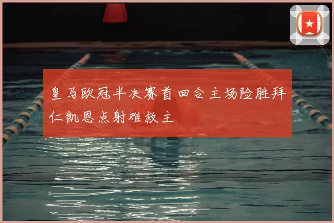 皇马欧冠半决赛首回合主场险胜拜仁凯恩点射难救主