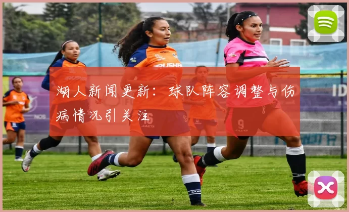 湖人新闻更新：球队阵容调整与伤病情况引关注