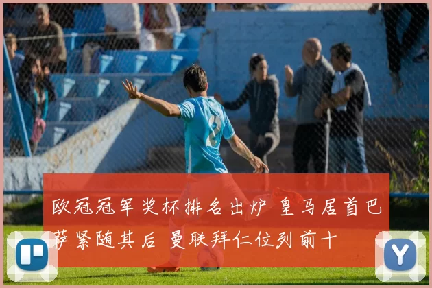 欧冠冠军奖杯排名出炉 皇马居首巴萨紧随其后 曼联拜仁位列前十