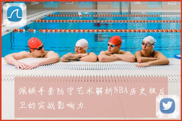佩顿手套防守艺术解析NBA历史级后卫的实战影响力