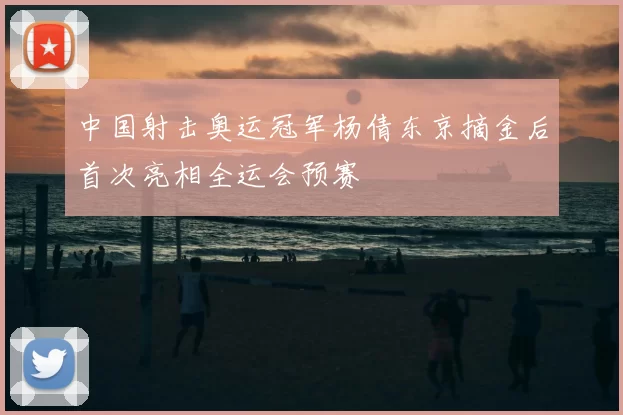 中国射击奥运冠军杨倩东京摘金后首次亮相全运会预赛