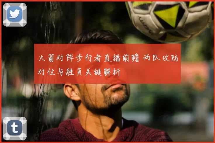 火箭对阵步行者直播前瞻 两队攻防对位与胜负关键解析