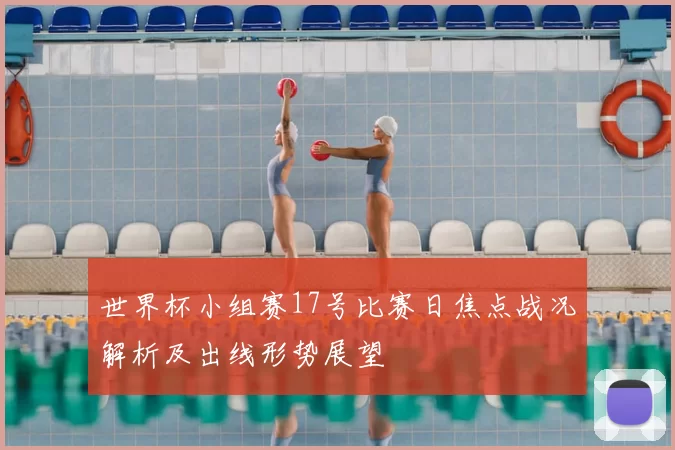 世界杯小组赛17号比赛日焦点战况解析及出线形势展望