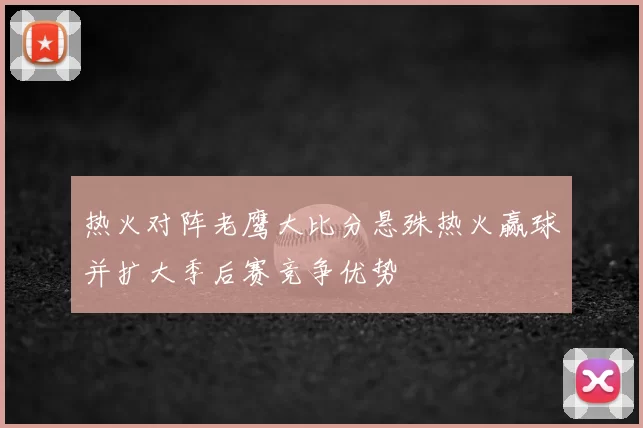 热火对阵老鹰大比分悬殊热火赢球并扩大季后赛竞争优势