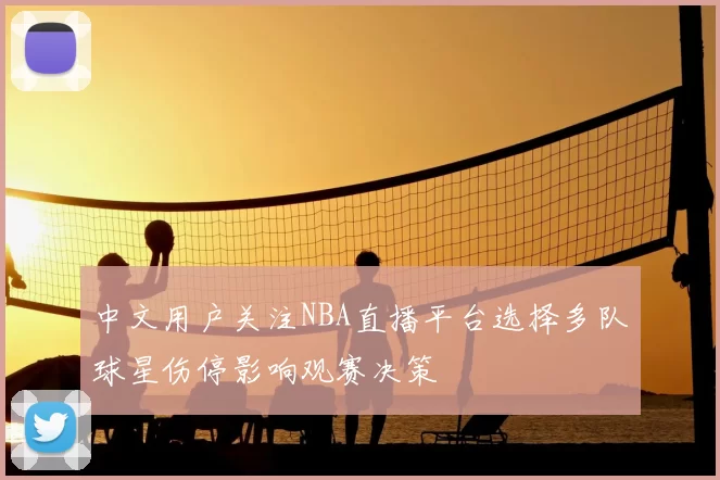 中文用户关注NBA直播平台选择多队球星伤停影响观赛决策